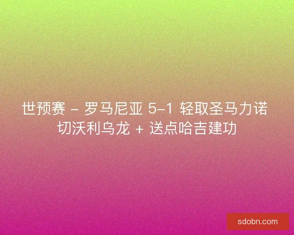 世预赛 - 罗马尼亚 5-1 轻取圣马力诺 切沃利乌龙 + 送点哈吉建功