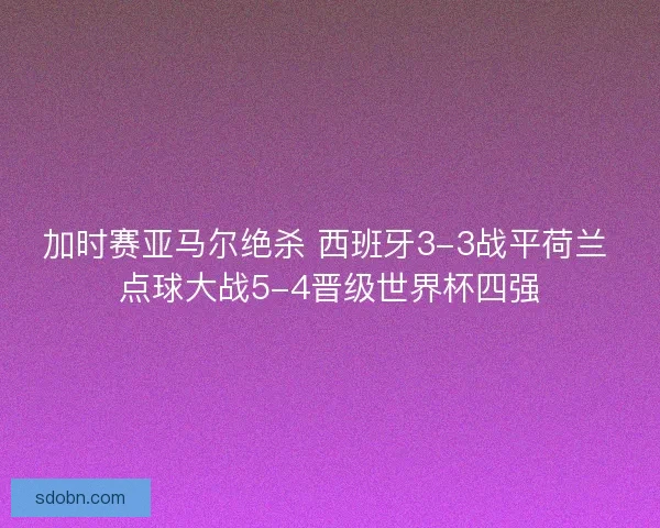 加时赛亚马尔绝杀 西班牙3-3战平荷兰 点球大战5-4晋级世界杯四强