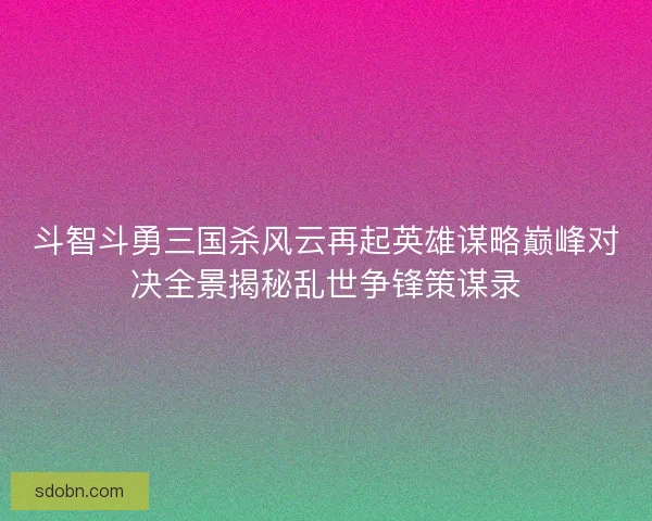斗智斗勇三国杀风云再起英雄谋略巅峰对决全景揭秘乱世争锋策谋录
