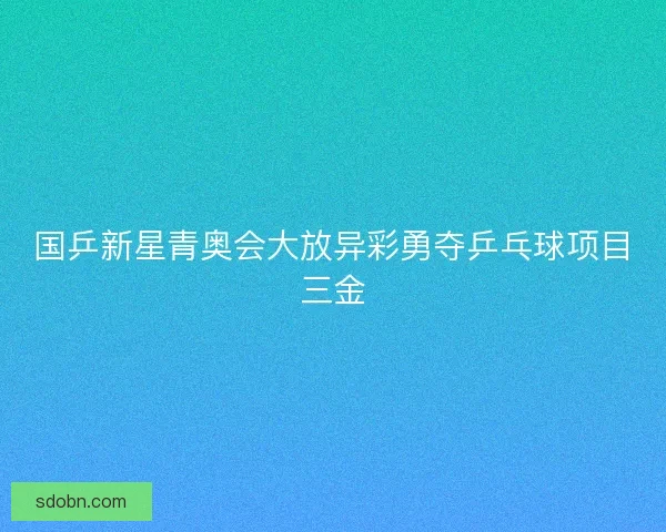 国乒新星青奥会大放异彩勇夺乒乓球项目三金
