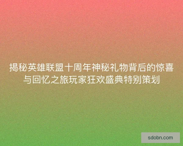 揭秘英雄联盟十周年神秘礼物背后的惊喜与回忆之旅玩家狂欢盛典特别策划
