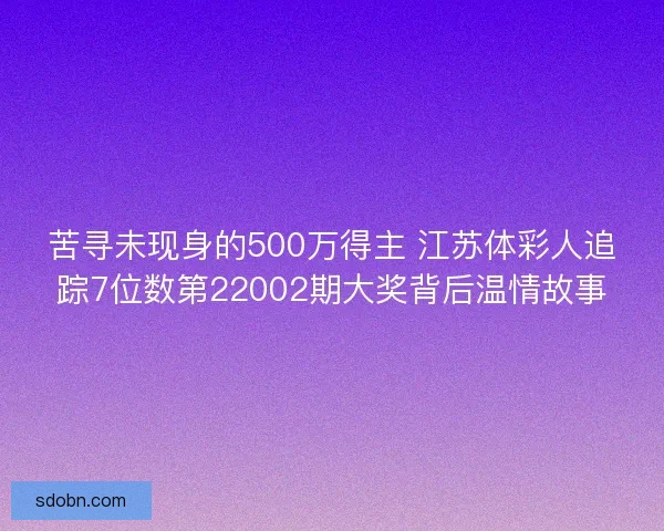 苦寻未现身的500万得主 江苏体彩人追踪7位数第22002期大奖背后温情故事