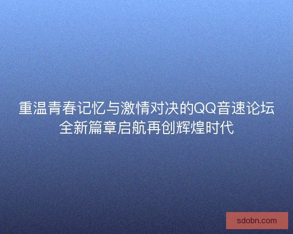 重温青春记忆与激情对决的QQ音速论坛全新篇章启航再创辉煌时代