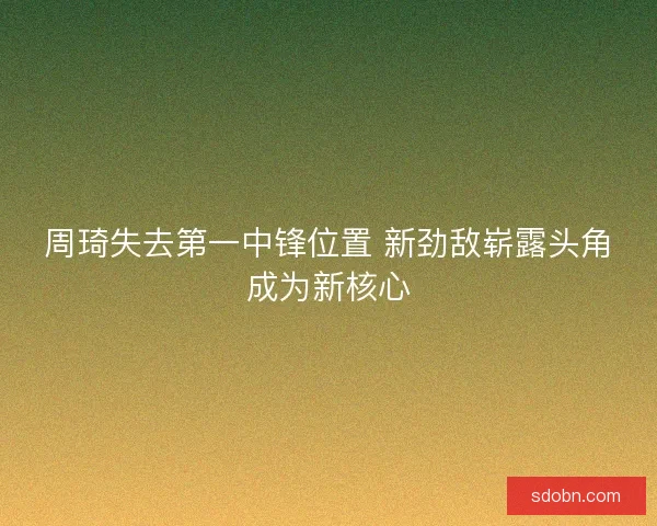 周琦失去第一中锋位置 新劲敌崭露头角成为新核心