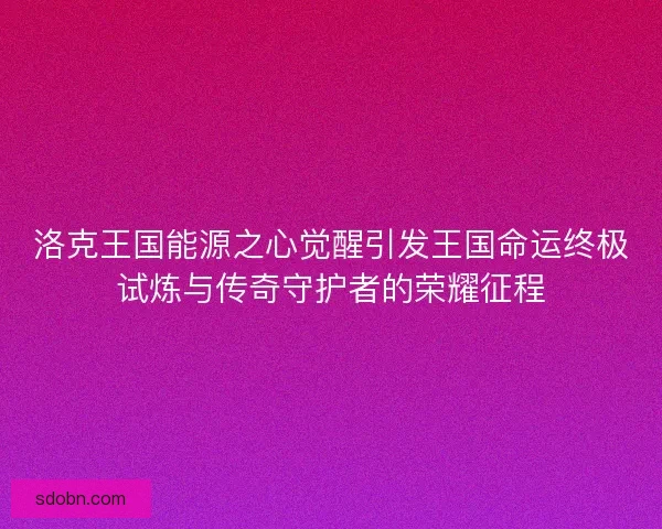 洛克王国能源之心觉醒引发王国命运终极试炼与传奇守护者的荣耀征程