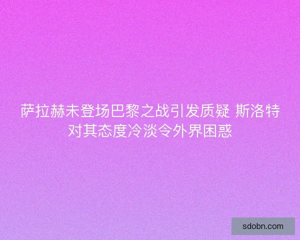 萨拉赫未登场巴黎之战引发质疑 斯洛特对其态度冷淡令外界困惑