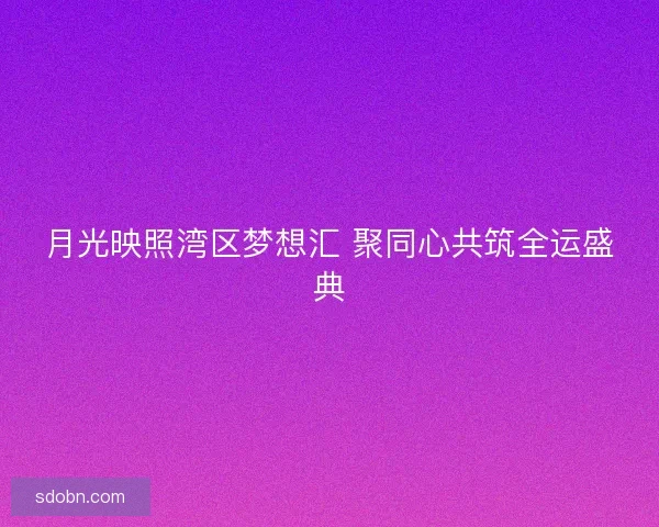 月光映照湾区梦想汇 聚同心共筑全运盛典