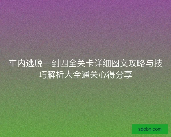 车内逃脱一到四全关卡详细图文攻略与技巧解析大全通关心得分享
