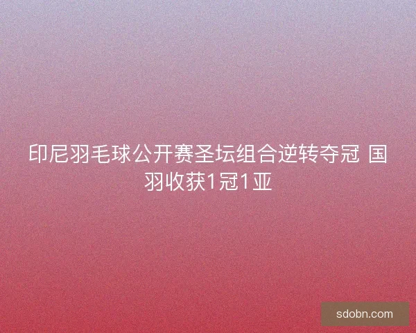 印尼羽毛球公开赛圣坛组合逆转夺冠 国羽收获1冠1亚
