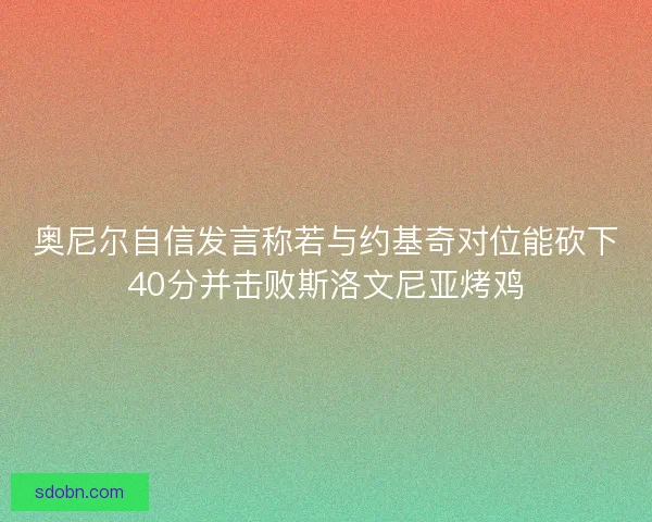 奥尼尔自信发言称若与约基奇对位能砍下40分并击败斯洛文尼亚烤鸡