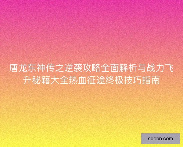 唐龙东神传之逆袭攻略全面解析与战力飞升秘籍大全热血征途终极技巧指南