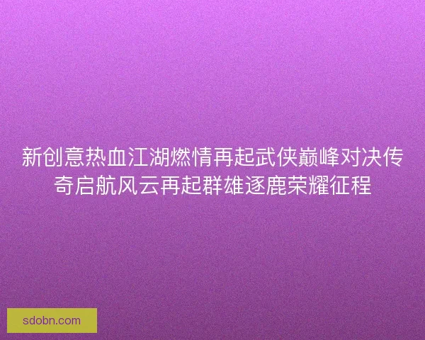 新创意热血江湖燃情再起武侠巅峰对决传奇启航风云再起群雄逐鹿荣耀征程