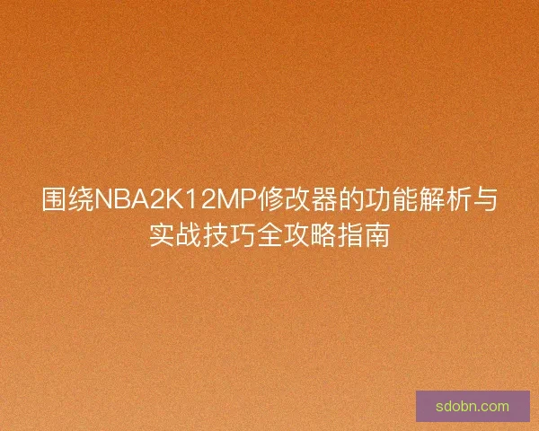 围绕NBA2K12MP修改器的功能解析与实战技巧全攻略指南