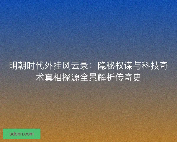 明朝时代外挂风云录：隐秘权谋与科技奇术真相探源全景解析传奇史