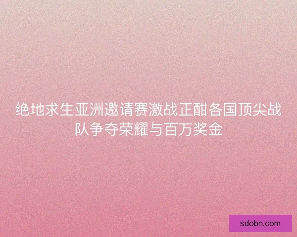 绝地求生亚洲邀请赛激战正酣各国顶尖战队争夺荣耀与百万奖金