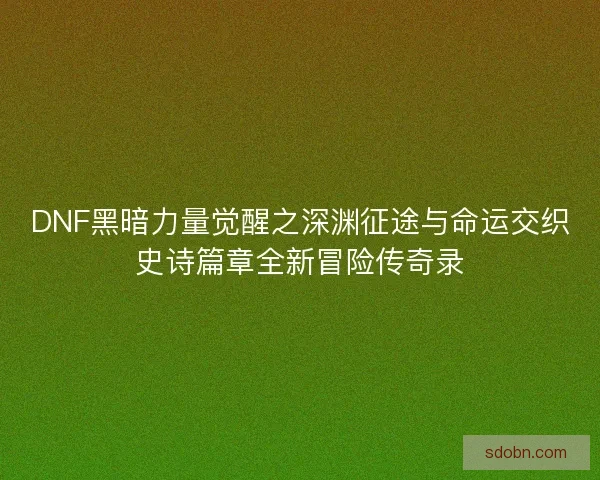 DNF黑暗力量觉醒之深渊征途与命运交织史诗篇章全新冒险传奇录