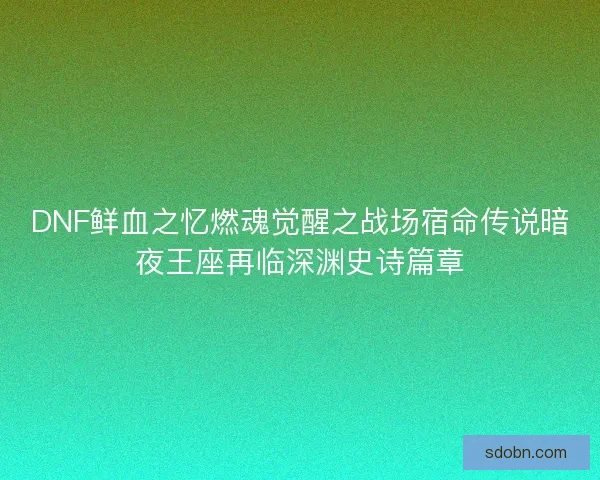 DNF鲜血之忆燃魂觉醒之战场宿命传说暗夜王座再临深渊史诗篇章