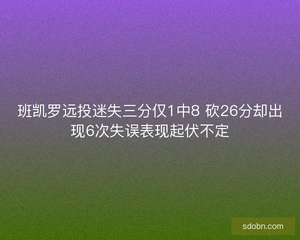 班凯罗远投迷失三分仅1中8 砍26分却出现6次失误表现起伏不定
