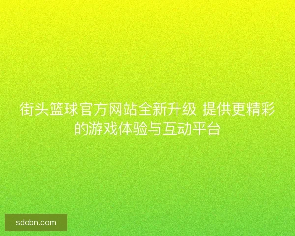 街头篮球官方网站全新升级 提供更精彩的游戏体验与互动平台