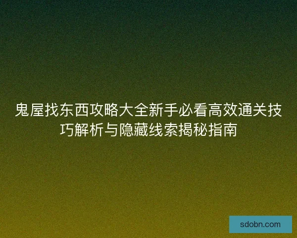 鬼屋找东西攻略大全新手必看高效通关技巧解析与隐藏线索揭秘指南