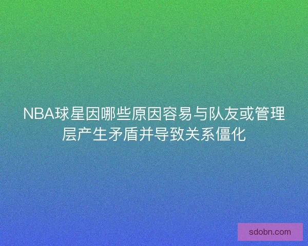 NBA球星因哪些原因容易与队友或管理层产生矛盾并导致关系僵化
