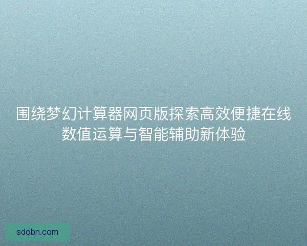 围绕梦幻计算器网页版探索高效便捷在线数值运算与智能辅助新体验