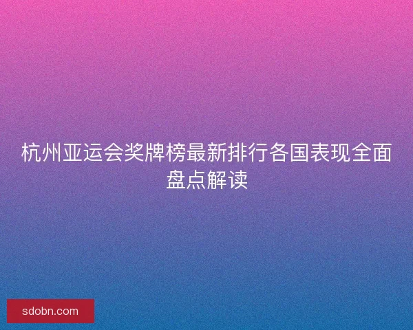 杭州亚运会奖牌榜最新排行各国表现全面盘点解读