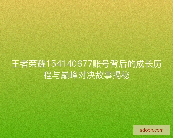 王者荣耀154140677账号背后的成长历程与巅峰对决故事揭秘 王者荣耀154140677账号背后的成长历程与巅峰对决故事揭秘