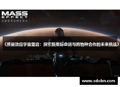 《质量效应宇宙重启：探索新星际命运与跨物种合作的未来挑战》